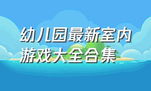 幼儿园最新室内游戏大全合集