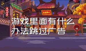 游戏里面有什么办法跳过广告