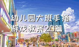 幼儿园大班手指游戏教案20篇