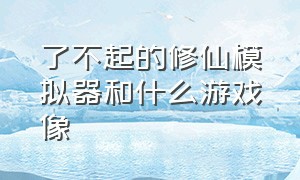 了不起的修仙模拟器和什么游戏像