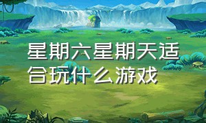 星期六星期天适合玩什么游戏