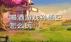 喝酒游戏孙悟空怎么玩