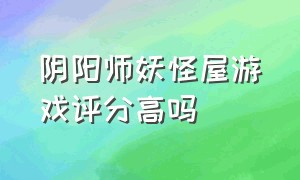 阴阳师妖怪屋游戏评分高吗（阴阳师妖怪屋）