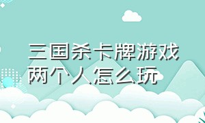 三国杀卡牌游戏两个人怎么玩