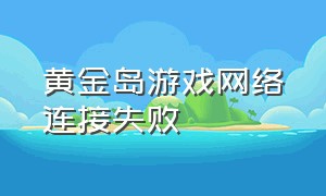 黄金岛游戏网络连接失败（黄金岛怎么玩不了）