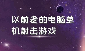 以前老的电脑单机射击游戏（10多年前电脑射击单机游戏）