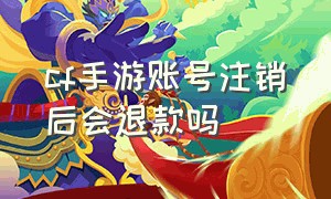 cf手游账号注销后会退款吗