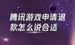 腾讯游戏申请退款怎么说合适