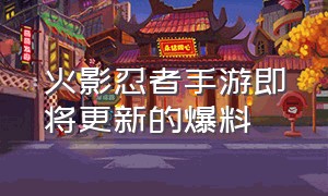 火影忍者手游即将更新的爆料