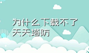 为什么下载不了天天塔防（天天来塔防官方下载）