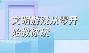 文明游戏从零开始教你玩（文明游戏中怎么快速发展）