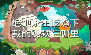 绝地求生吃鸡下载的视频在哪里（绝地求生吃鸡最新版本怎么下载）