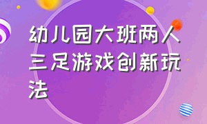 幼儿园大班两人三足游戏创新玩法