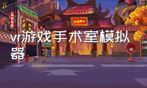 vr游戏手术室模拟器（vr医生模拟器做手术游戏）