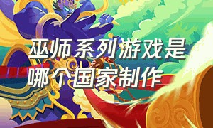 巫师系列游戏是哪个国家制作（巫师系列游戏是哪个国家制作出来的）