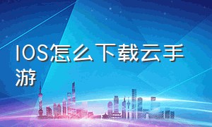 IOS怎么下载云手游（ios怎么玩安卓手游）