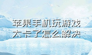 苹果手机玩游戏太卡了怎么解决