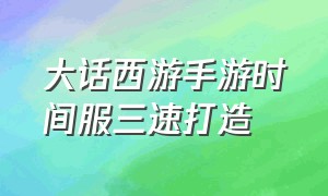 大话西游手游时间服三速打造（大话西游手游时间服怎么升级最快）