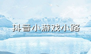 抖音小游戏小路（抖音小游戏入口）