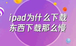 ipad为什么下载东西下载那么慢