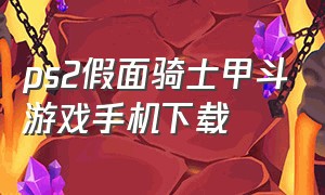 ps2假面骑士甲斗游戏手机下载（假面骑士甲斗游戏ps2如何下载存档）