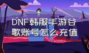 dnf韩服手游谷歌账号怎么充值