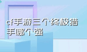 cf手游三个终极猎手哪个强