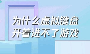 为什么虚拟键盘开着进不了游戏（虚拟键盘为啥打开游戏不显示）