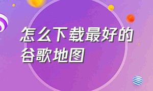 怎么下载最好的谷歌地图（如何能在中国下载谷歌地图）