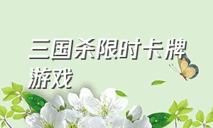 三国杀限时卡牌游戏（三国杀卡牌游戏官网）