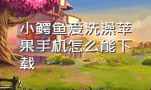 小鳄鱼爱洗澡苹果手机怎么能下载