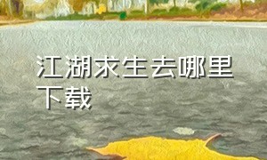 江湖求生去哪里下载（在哪里下载江湖求生教程）