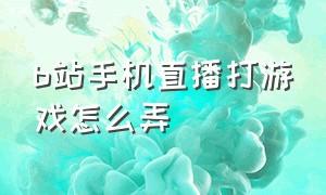 b站手机直播打游戏怎么弄