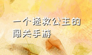 一个拯救公主的闯关手游（有个勇者救公主的手机单机游戏）