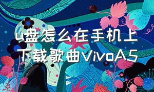 u盘怎么在手机上下载歌曲VivoA5（u盘怎么在电脑上下载歌曲）