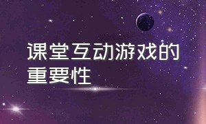 课堂互动游戏的重要性（活跃课堂气氛的互动游戏有哪些）