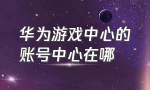 华为游戏中心的账号中心在哪（华为游戏中心的账号在哪里）