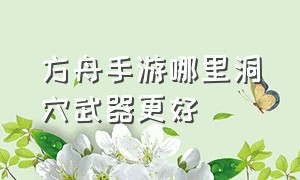 方舟手游哪里洞穴武器更好