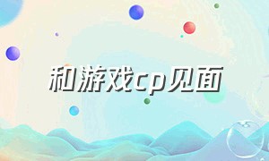 和游戏cp见面