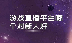 游戏直播平台哪个对新人好