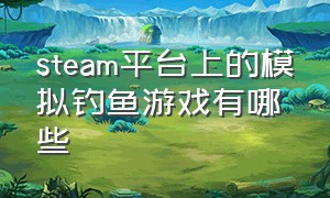 steam平台上的模拟钓鱼游戏有哪些（steam钓鱼模拟器怎么玩）