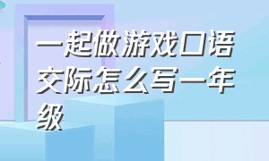 一起做游戏口语交际怎么写一年级