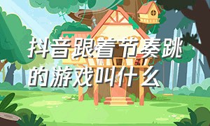 抖音跟着节奏跳的游戏叫什么