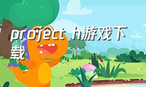 project h游戏下载（projecth游戏下载百度网盘）
