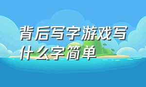 背后写字游戏写什么字简单