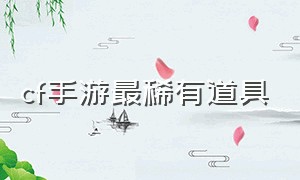 cf手游最稀有道具（cf手游武器稀有排行榜）