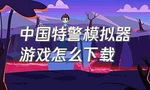 中国特警模拟器游戏怎么下载