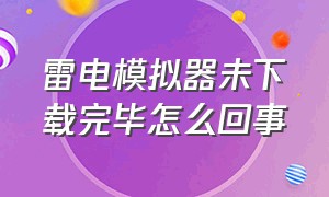 雷电模拟器未下载完毕怎么回事（雷电模拟器下载完之后跑哪去了）