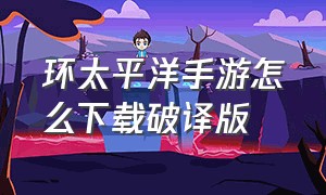 环太平洋手游怎么下载破译版