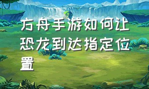 方舟手游如何让恐龙到达指定位置